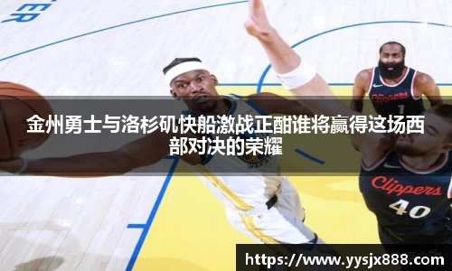 金州勇士与洛杉矶快船激战正酣谁将赢得这场西部对决的荣耀