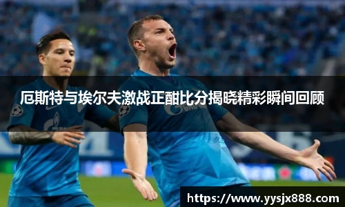 厄斯特与埃尔夫激战正酣比分揭晓精彩瞬间回顾